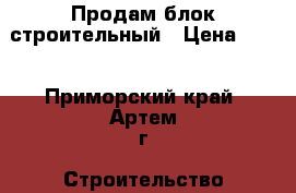Продам блок строительный › Цена ­ 27 - Приморский край, Артем г. Строительство и ремонт » Материалы   